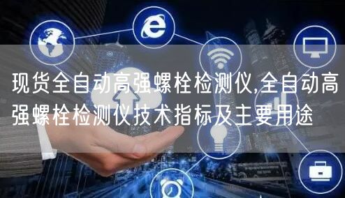 现货全自动高强螺栓检测仪,全自动高强螺栓检测仪技术指标及主要用途(图1)