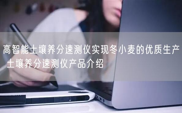 高智能土壤养分速测仪实现冬小麦的优质生产 土壤养分速测仪产品介绍(图1)