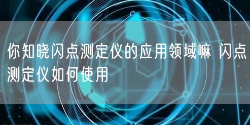 你知晓闪点测定仪的应用领域嘛 闪点测定仪如何使用(图1)
