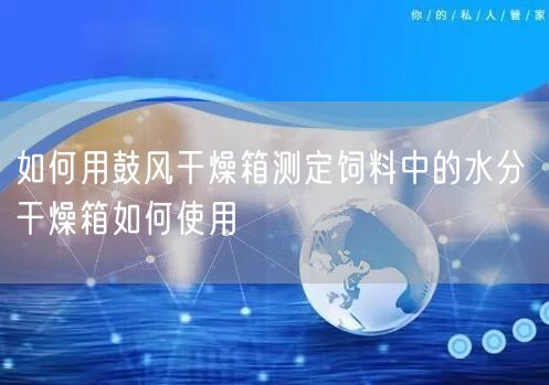 如何用鼓风干燥箱测定饲料中的水分 干燥箱如何使用(图1)