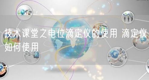 技术课堂之电位滴定仪的使用 滴定仪如何使用(图1)