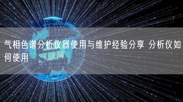 气相色谱分析仪器使用与维护经验分享 分析仪如何使用(图1)