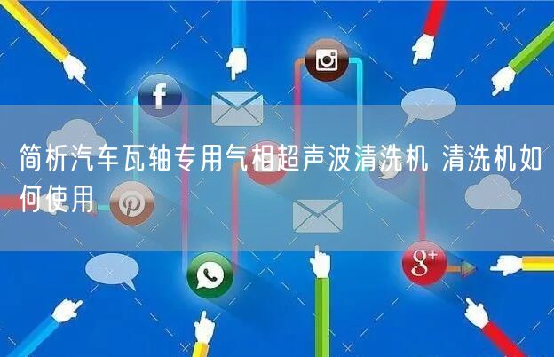 简析汽车瓦轴专用气相超声波清洗机 清洗机如何使用(图1)