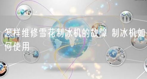 怎样维修雪花制冰机的故障 制冰机如何使用(图1)