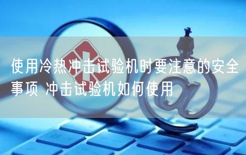 使用冷热冲击试验机时要注意的安全事项 冲击试验机如何使用(图1)