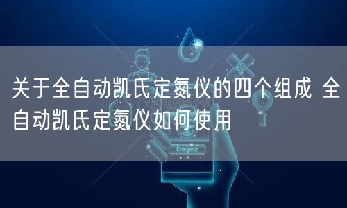 关于全自动凯氏定氮仪的四个组成 全自动凯氏定氮仪如何使用(图1)