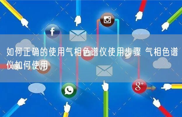 如何正确的使用气相色谱仪使用步骤 气相色谱仪如何使用(图1)