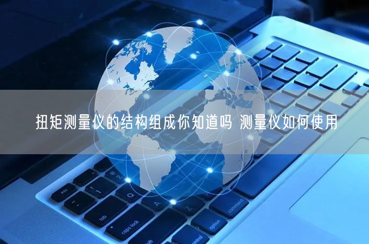 扭矩测量仪的结构组成你知道吗 测量仪如何使用(图1)
