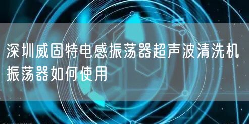 深圳威固特电感振荡器超声波清洗机 振荡器如何使用(图1)
