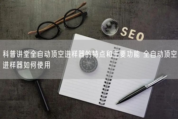 科普讲堂全自动顶空进样器的特点和主要功能 全自动顶空进样器如何使用(图1)