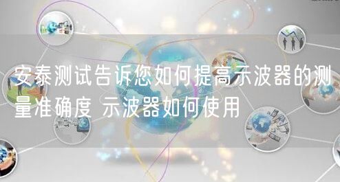 安泰测试告诉您如何提高示波器的测量准确度 示波器如何使用(图1)