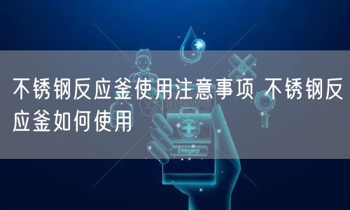 不锈钢反应釜使用注意事项 不锈钢反应釜如何使用(图1)