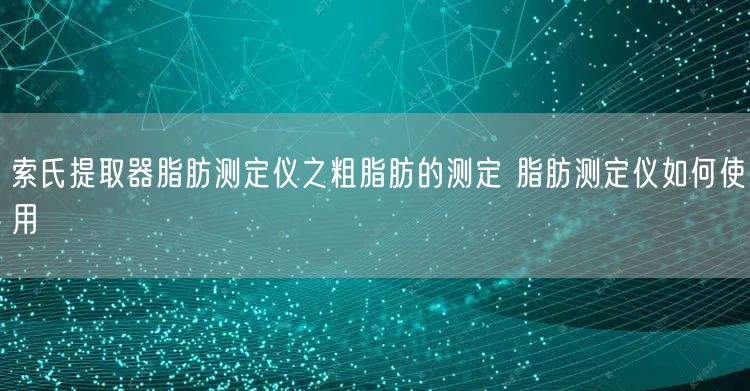 索氏提取器脂肪测定仪之粗脂肪的测定 脂肪测定仪如何使用(图1)