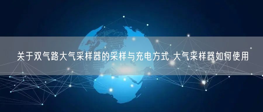 关于双气路大气采样器的采样与充电方式 大气采样器如何使用(图1)
