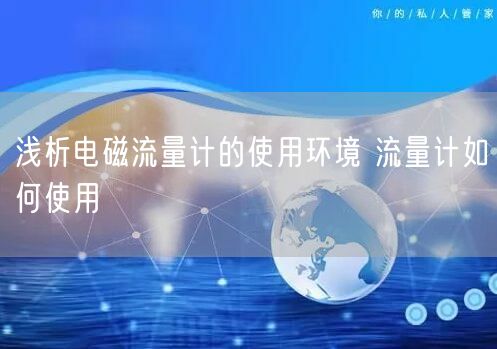 浅析电磁流量计的使用环境 流量计如何使用(图1)