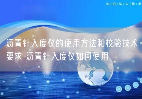 沥青针入度仪的使用方法和校验技术要求 沥青针入度仪如何使用(图1)