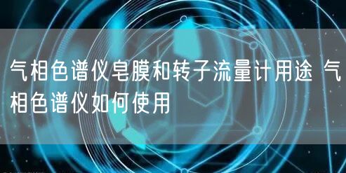 气相色谱仪皂膜和转子流量计用途 气相色谱仪如何使用(图1)