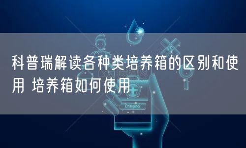 科普瑞解读各种类培养箱的区别和使用 培养箱如何使用(图1)