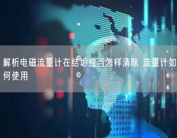 解析电磁流量计在结垢应当怎样清除 流量计如何使用(图1)