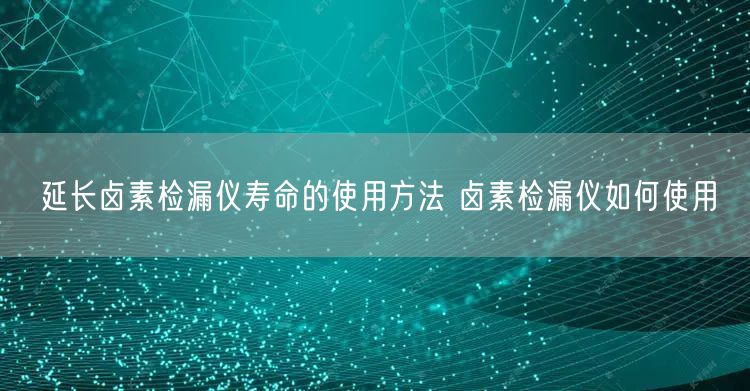 延长卤素检漏仪寿命的使用方法 卤素检漏仪如何使用(图1)