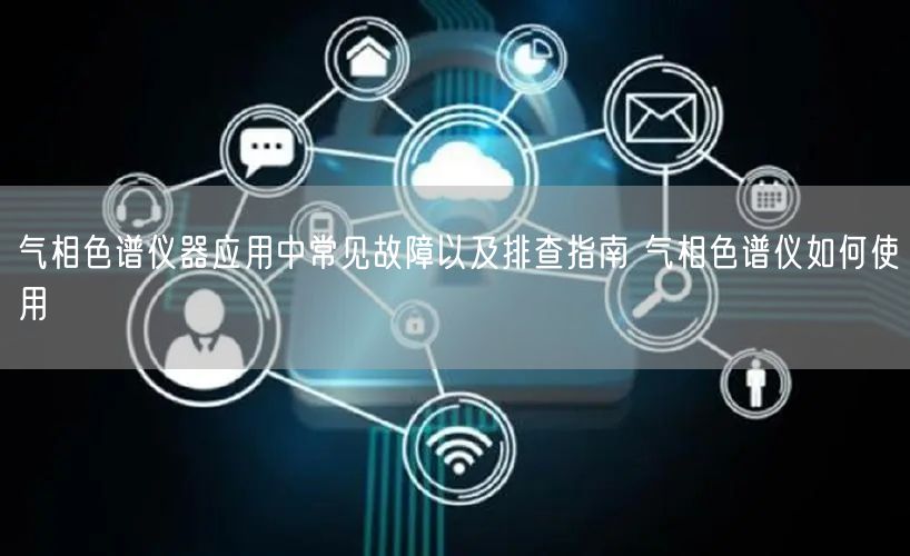 气相色谱仪器应用中常见故障以及排查指南 气相色谱仪如何使用(图1)