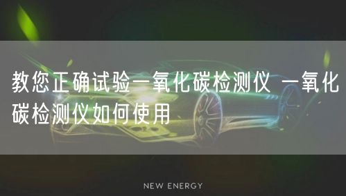 教您正确试验一氧化碳检测仪 一氧化碳检测仪如何使用(图1)