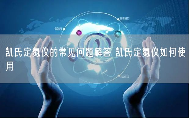 凯氏定氮仪的常见问题解答 凯氏定氮仪如何使用(图1) 凯氏定氮仪的常见问题解答 凯氏定氮仪如何使用(图1)
