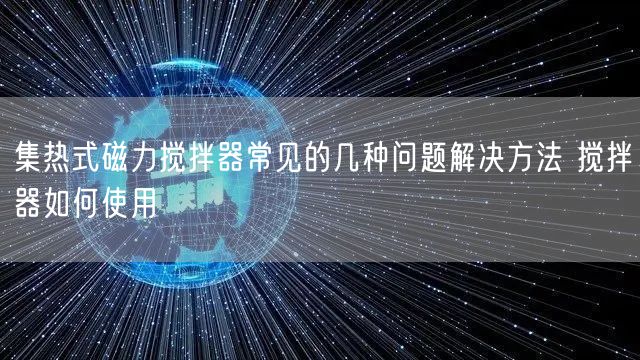 集热式磁力搅拌器常见的几种问题解决方法 搅拌器如何使用(图1)