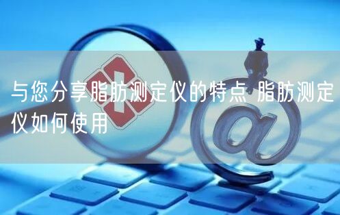 与您分享脂肪测定仪的特点 脂肪测定仪如何使用(图1)