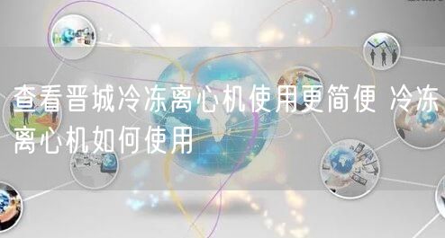 查看晋城冷冻离心机使用更简便 冷冻离心机如何使用(图1)