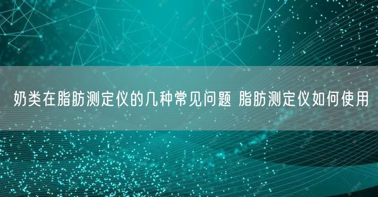 奶类在脂肪测定仪的几种常见问题 脂肪测定仪如何使用(图1)