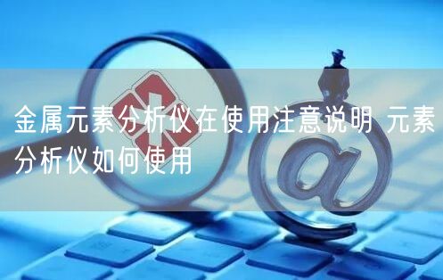金属元素分析仪在使用注意说明 元素分析仪如何使用(图1)