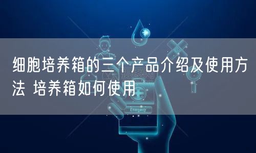 细胞培养箱的三个产品介绍及使用方法 培养箱如何使用(图1)