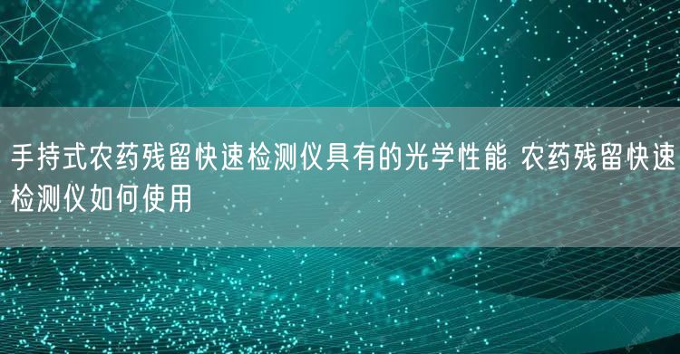 手持式农药残留快速检测仪具有的光学性能 农药残留快速检测仪如何使用(图1)