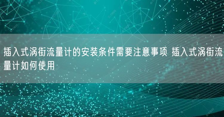 插入式涡街流量计的安装条件需要注意事项 插入式涡街流量计如何使用(图1)