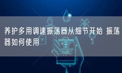 养护多用调速振荡器从细节开始 振荡器如何使用(图1)