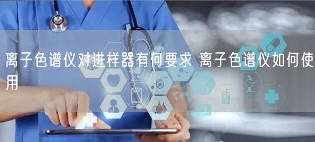 离子色谱仪对进样器有何要求 离子色谱仪如何使用(图1)