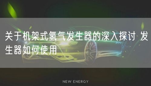关于机架式氢气发生器的深入探讨 发生器如何使用(图1)